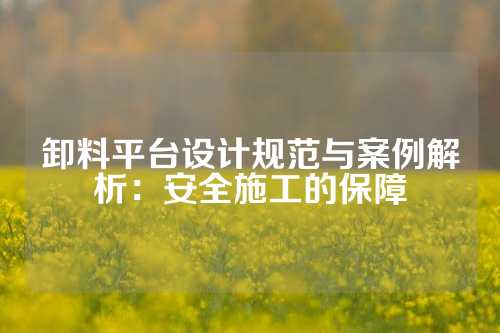 卸料平台设计规范与案例解析：安全施工的保障