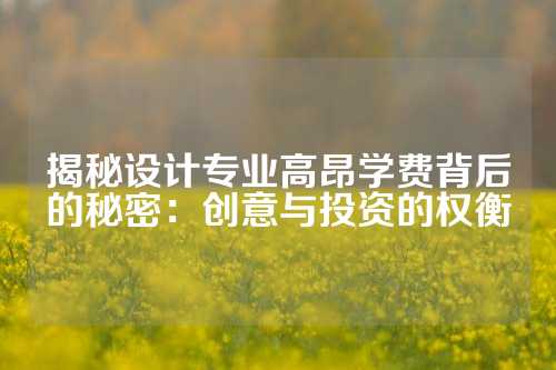 揭秘设计专业高昂学费背后的秘密：创意与投资的权衡