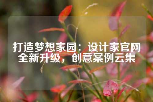 打造梦想家园：设计家官网全新升级，创意案例云集