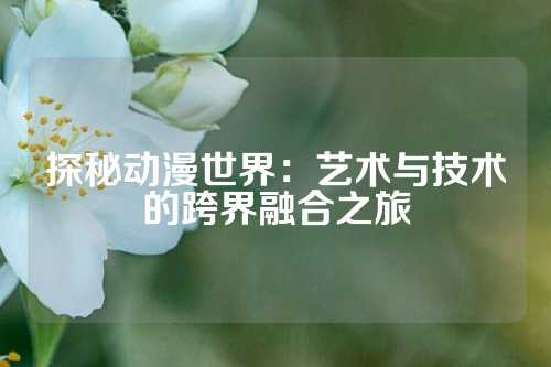 探秘动漫世界：艺术与技术的跨界融合之旅