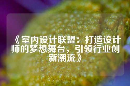 《室内设计联盟：打造设计师的梦想舞台，引领行业创新潮流》
