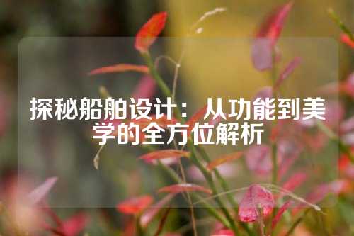 探秘船舶设计：从功能到美学的全方位解析