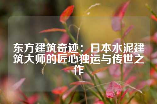 东方建筑奇迹：日本水泥建筑大师的匠心独运与传世之作