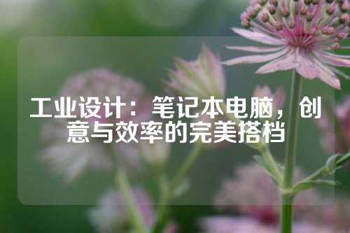 工业设计：笔记本电脑，创意与效率的完美搭档