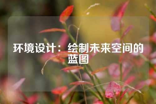 环境设计:绘制未来空间的蓝图