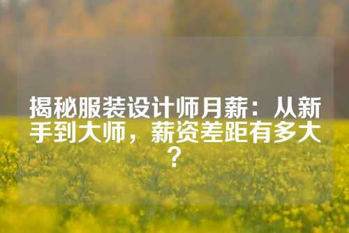 揭秘服装设计师月薪：从新手到大师，薪资差距有多大？