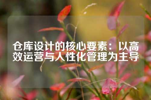 仓库设计的核心要素：以高效运营与人性化管理为主导