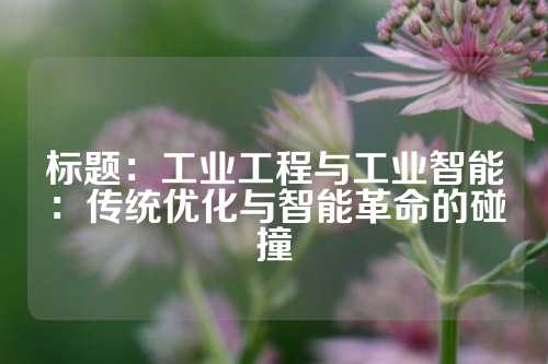 标题：工业工程与工业智能：传统优化与智能革命的碰撞