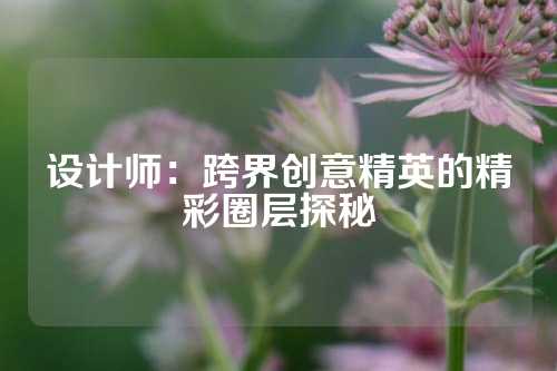 设计师:跨界创意精英的精彩圈层探秘