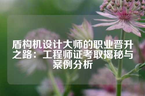 盾构机设计大师的职业晋升之路：工程师证考取揭秘与案例分析