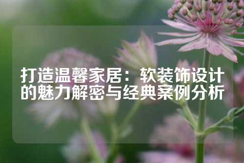 打造温馨家居：软装饰设计的魅力解密与经典案例分析