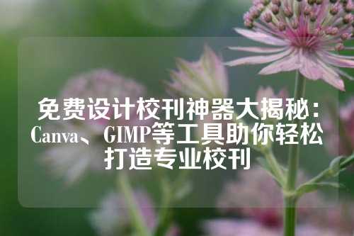 免费设计校刊神器大揭秘：Canva、GIMP等工具助你轻松打造专业校刊