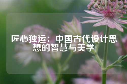 匠心独运：中国古代设计思想的智慧与美学