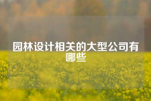 园林设计相关的大型公司有哪些