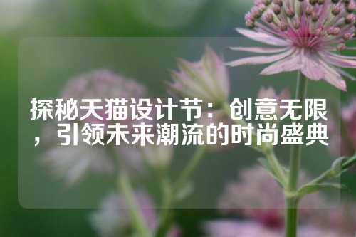 探秘天猫设计节：创意无限，引领未来潮流的时尚盛典