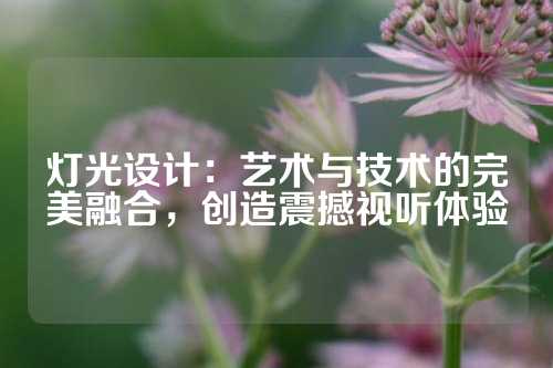 灯光设计：艺术与技术的完美融合，创造震撼视听体验