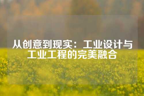 从创意到现实：工业设计与工业工程的完美融合