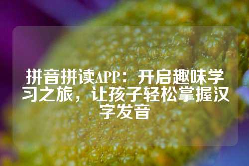 拼音拼读APP：开启趣味学习之旅，让孩子轻松掌握汉字发音