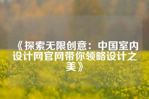 《探索无限创意：中国室内设计网官网带你领略设计之美》
