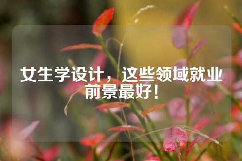 女生学设计，这些领域就业前景最好！