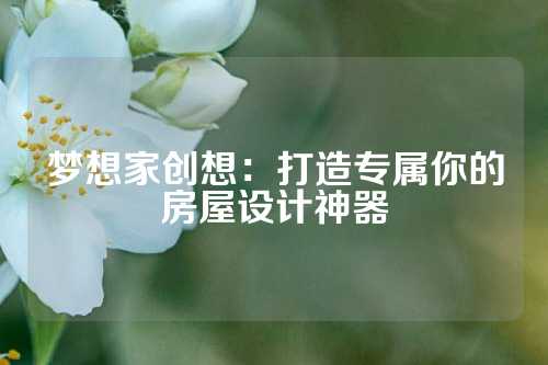 梦想家创想：打造专属你的房屋设计神器