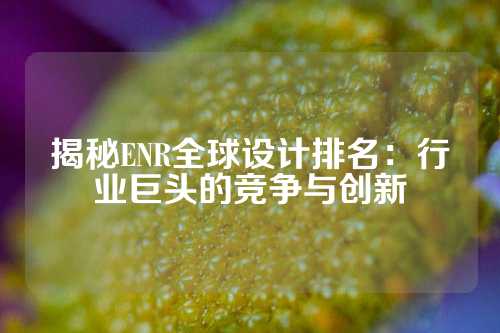 揭秘ENR全球设计排名：行业巨头的竞争与创新