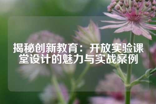 揭秘创新教育:开放实验课堂设计的魅力与实战案例