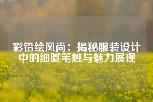 彩铅绘风尚:揭秘服装设计中的细腻笔触与魅力展现