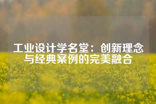 工业设计学名堂：创新理念与经典案例的完美融合