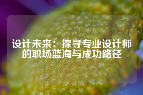 设计未来：探寻专业设计师的职场蓝海与成功路径