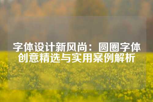 字体设计新风尚：圆圈字体创意精选与实用案例解析