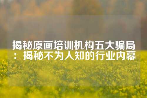 揭秘原画培训机构五大骗局：揭秘不为人知的行业内幕