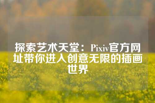 探索艺术天堂：Pixiv官方网址带你进入创意无限的插画世界