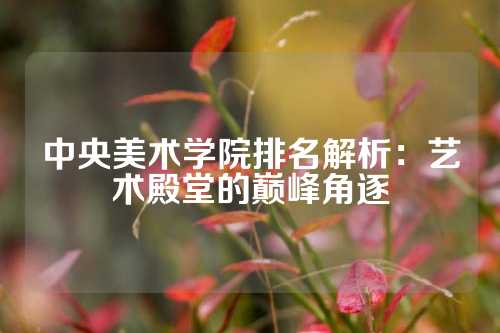 中央美术学院排名解析：艺术殿堂的巅峰角逐