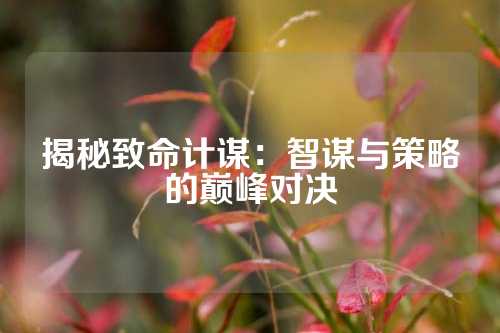 揭秘致命计谋：智谋与策略的巅峰对决