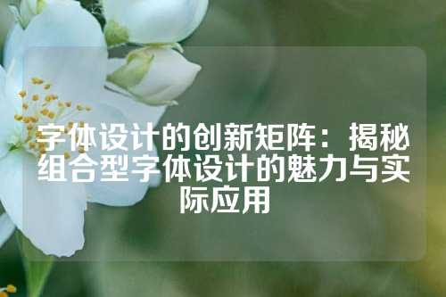 字体设计的创新矩阵：揭秘组合型字体设计的魅力与实际应用