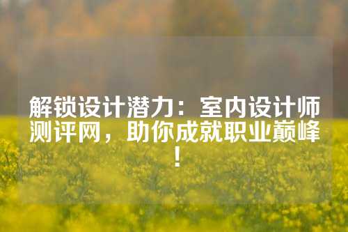 解锁设计潜力：室内设计师测评网，助你成就职业巅峰！