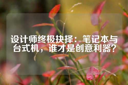 设计师终极抉择：笔记本与台式机，谁才是创意利器？