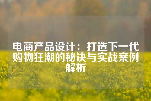 电商产品设计：打造下一代购物狂潮的秘诀与实战案例解析
