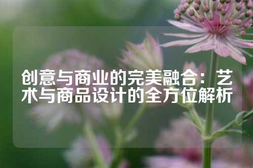 创意与商业的完美融合：艺术与商品设计的全方位解析
