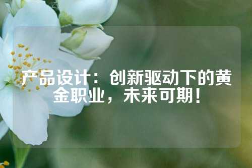 产品设计：创新驱动下的黄金职业，未来可期！