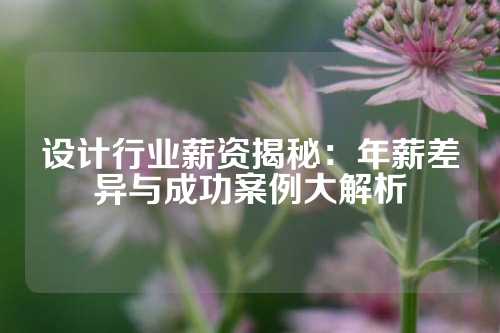 设计行业薪资揭秘：年薪差异与成功案例大解析