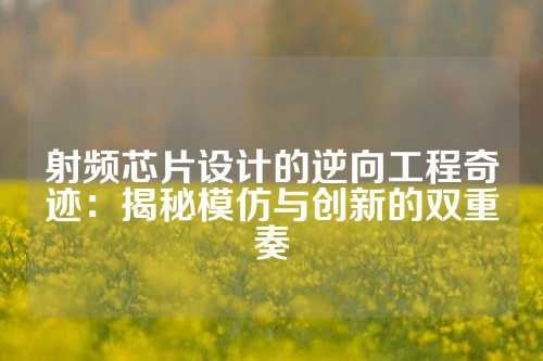 射频芯片设计的逆向工程奇迹：揭秘模仿与创新的双重奏