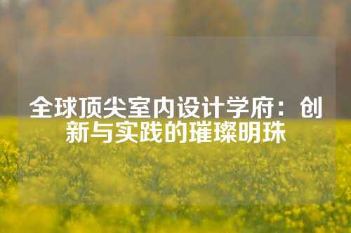 全球顶尖室内设计学府:创新与实践的璀璨明珠