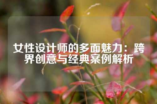 女性设计师的多面魅力:跨界创意与经典案例解析