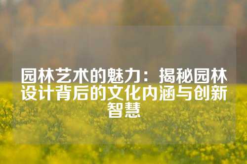园林艺术的魅力：揭秘园林设计背后的文化内涵与创新智慧