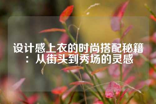 设计感上衣的时尚搭配秘籍：从街头到秀场的灵感