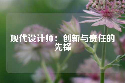 现代设计师：创新与责任的先锋