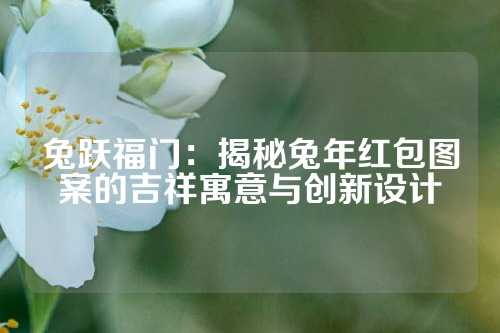 兔跃福门：揭秘兔年红包图案的吉祥寓意与创新设计