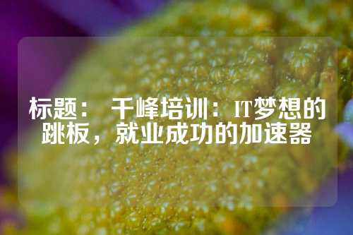 标题： 千峰培训：IT梦想的跳板，就业成功的加速器